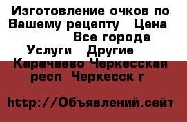 Изготовление очков по Вашему рецепту › Цена ­ 1 500 - Все города Услуги » Другие   . Карачаево-Черкесская респ.,Черкесск г.